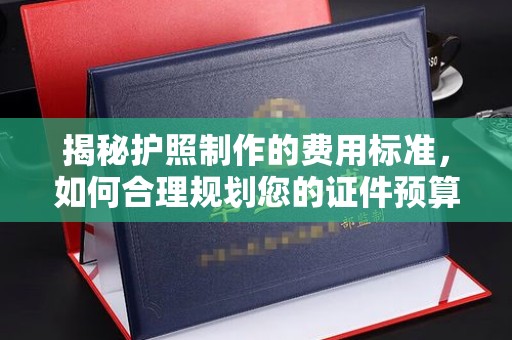 贡山揭秘护照制作的费用标准，如何合理规划您的证件预算